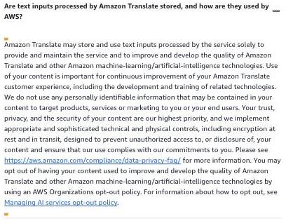 Amazon Translate FAQ Data Privacy section stating that Amazon Translate may store and use text inputs processed by the service to provide and maintain it and to improve and develop the quality of Amazon Translate and other Amazon machine-learning/artificial-intelligence technologies, and that you may opt out using an AWS Organizations opt-out policy